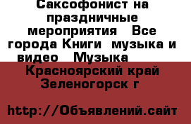 Саксофонист на праздничные мероприятия - Все города Книги, музыка и видео » Музыка, CD   . Красноярский край,Зеленогорск г.